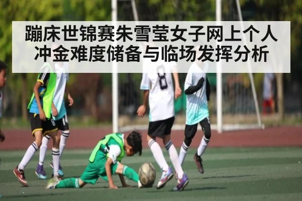 蹦床世锦赛朱雪莹女子网上个人冲金难度储备与临场发挥分析 | xingkong