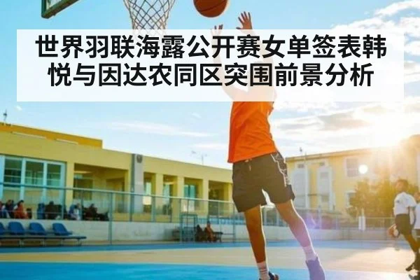 世界羽联海露公开赛女单签表韩悦与因达农同区突围前景分析（xingkong）