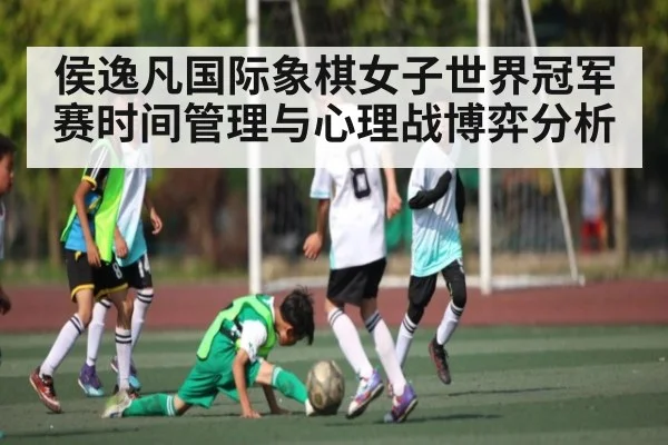 侯逸凡国际象棋女子世界冠军赛时间管理与心理战博弈分析（xingkong）